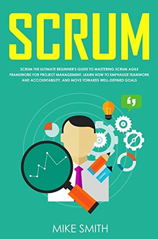 Scrum: The ULTIMATE Beginner's GUIDE to Mastering Scrum Agile Framework for PROJECT MANAGEMENT. Learn How to EMPHASIZE TEAMWORK and Accountability, and Move Towards WELL-DEFINED GOALS