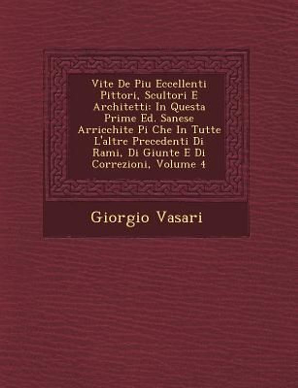 Vite de Piu Eccellenti Pittori, Scultori E Architetti: In Questa Prime Ed. Sanese Arricchite Pi Che in Tutte L'Altre Precedenti Di Rami, Di Giunte E D