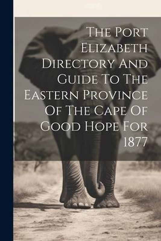 The Port Elizabeth Directory And Guide To The Eastern Province Of The Cape Of Good Hope For 1877