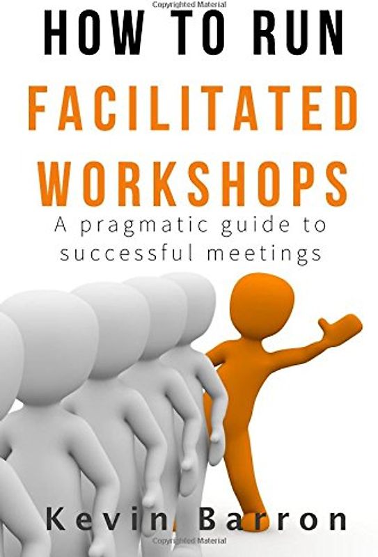 How To Run Facilitated Workshops: A Pragmatic Guide To Successful Meetings