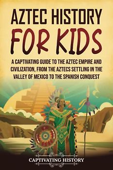 Aztec History for Kids: A Captivating Guide to the Aztec Empire and Civilization, from the Aztecs Settling in the Valley of Mexico to the Spanish Conquest (History for Children)