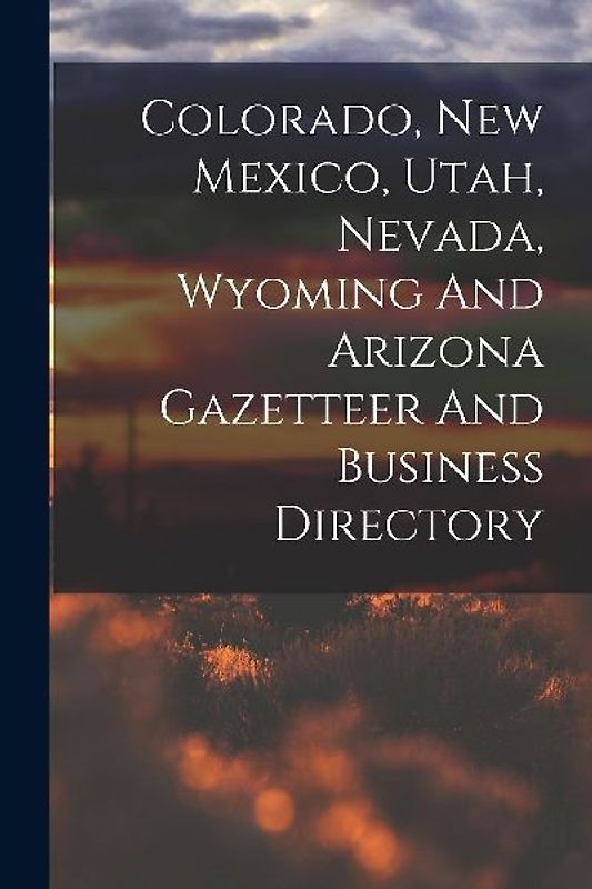 Colorado, New Mexico, Utah, Nevada, Wyoming And Arizona Gazetteer And Business Directory