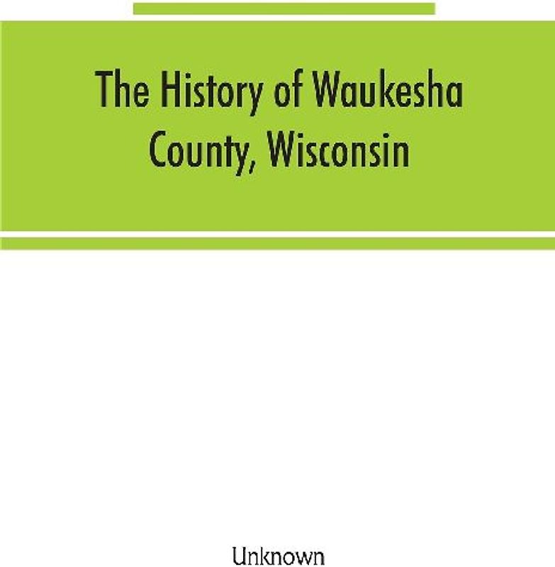 The History of Waukesha County, Wisconsin. Containing an account of its settlement, growth, development and resources; an extensive and minute sketch of its cities, towns and villages--their improvements, industries, manufactories, churches, schools and s