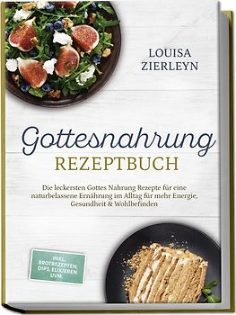 Gottesnahrung Rezeptbuch: Die leckersten Gottes Nahrung Rezepte für eine naturbelassene Ernährung im Alltag für mehr Energie, Gesundheit & Wohlbefinden - inkl. Brotrezepten, Dips, Elixieren uvm.
