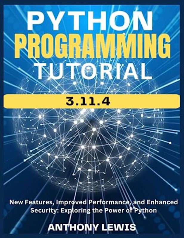 PYTHON PROGRAMMING TUTORIAL 3.11.4: New Features, Improved Performance, and Enhanced Security: Exploring the Power of Python: The Ultimate and Complete Mastering book for programmers job ready
