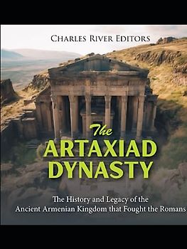 The Artaxiad Dynasty: The History and Legacy of the Ancient Armenian Kingdom that Fought the Romans