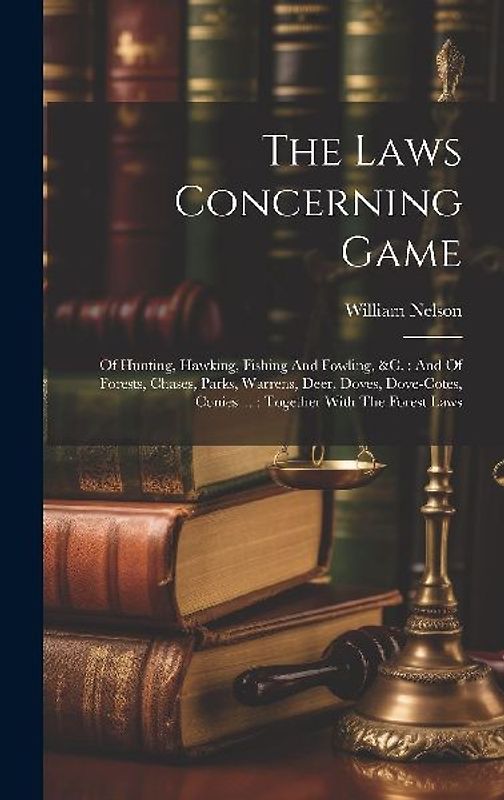 The Laws Concerning Game: Of Hunting, Hawking, Fishing And Fowling, &c.: And Of Forests, Chases, Parks, Warrens, Deer, Doves, Dove-cotes, Conies