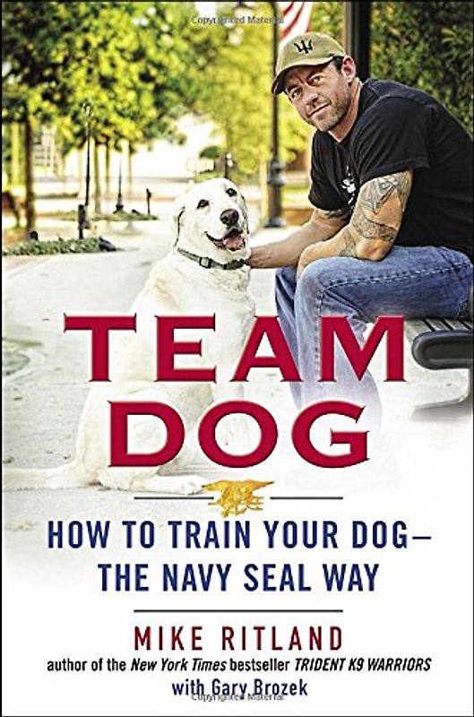 Team Dog: How to Train Your Dog--the Navy SEAL Way - Ritland, Mike