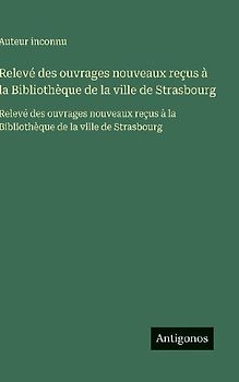 Relevé des ouvrages nouveaux reçus à la Bibliothèque de la ville de Strasbourg