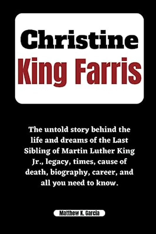 CHRISTINE KING FARRIS: The untold story behind the life and dreams of the Last Sibling of Martin Luther King Jr., legacy, times, cause of death, ... of the Great and Influential, Band 61)