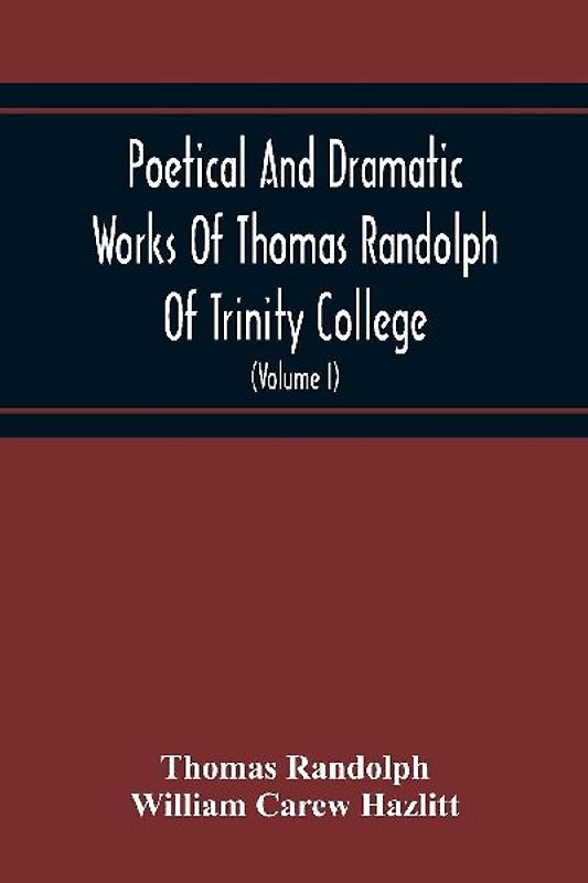 Poetical And Dramatic Works Of Thomas Randolph Of Trinity College, Combridge Now First Collected And Edited From The Early Copies And From Mss. With Some Account Of The Author And Occasional Notes (Volume I)