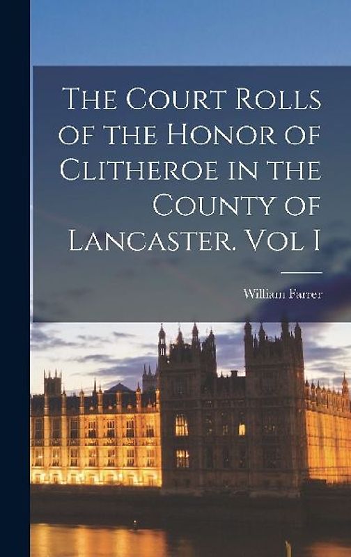 The Court Rolls of the Honor of Clitheroe in the County of Lancaster. Vol I