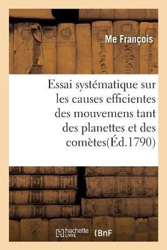 Essai Systématique Sur Les Causes Efficientes Des Mouvemens Tant Des Planettes Et Des Comètes