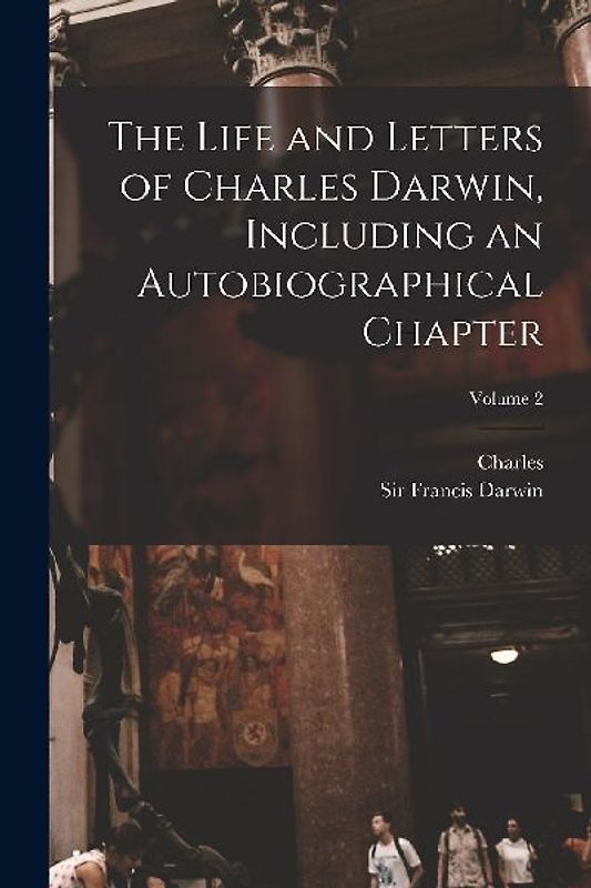 The Life and Letters of Charles Darwin, Including an Autobiographical Chapter; Volume 2