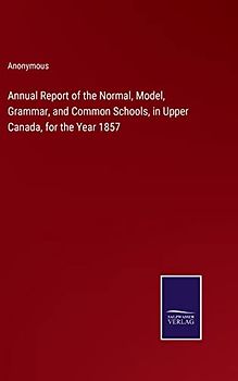 Annual Report of the Normal, Model, Grammar, and Common Schools, in Upper Canada, for the Year 1857
