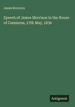 Speech of James Morrison in the House of Commons, 17th May, 1836