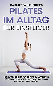 Pilates im Alltag für Einsteiger: Mit Pilates Schritt für Schritt zu aufrechter Körperhaltung, verbesserter Beweglichkeit und neuem Lebensgefühl