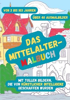 Das Mittelalter-Malbuch: mit tollen Bildern, die von Künstlicher Intelligenz geschaffen wurden: / Über 40 Ausmalbilder / Von 3 bis 103 Jahren / Burgen, Ritter, Prinzessinnen, Bauernhöfe, Märkte u.v.m.