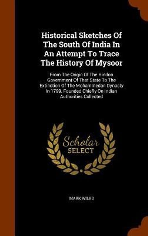 Historical Sketches Of The South Of India In An Attempt To Trace The History Of Mysoor: From The Origin Of The Hindoo Government Of That State To The