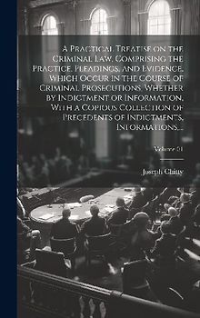 A Practical Treatise on the Criminal Law, Comprising the Practice, Pleadings, and Evidence, Which Occur in the Course of Criminal Prosecutions, Whethe