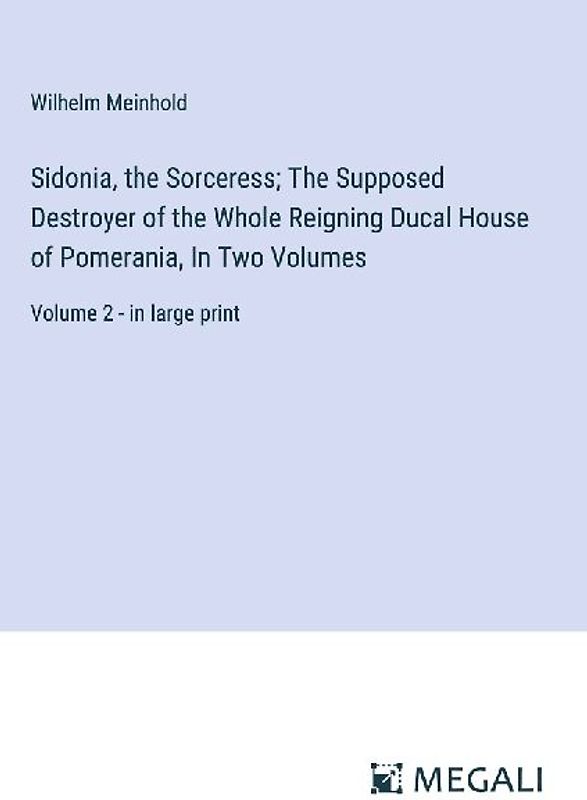 Sidonia, the Sorceress; The Supposed Destroyer of the Whole Reigning Ducal House of Pomerania, In Two Volumes