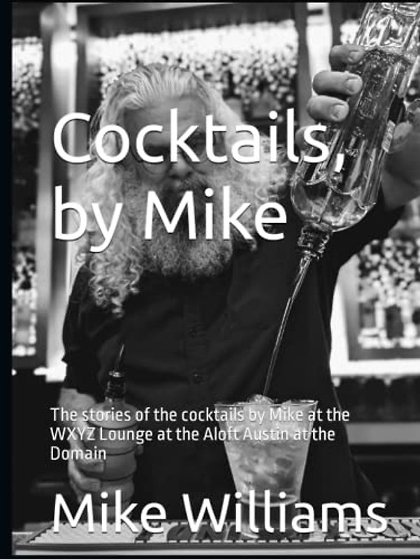 Cocktails, by Mike: The stories of the cocktails by Mike at the WXYZ Lounge at the Aloft Austin at the Domain