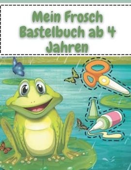Mein Frosch Bastelbuch ab 4 Jahren: Tolles Bastel-Malbuch für Kinder - Großer Bastelspaß für die Kleinen - Für Kinder ab 4 Jahren