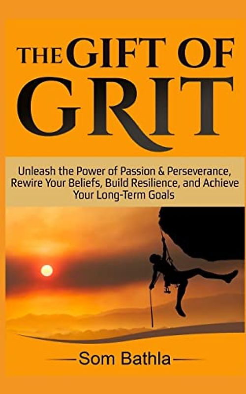 The Gift of Grit: Unleash the Power of Passion & Perseverance, Rewire Your Beliefs, Build Resilience, and Achieve Your Long-term Goals
