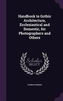 Handbook to Gothic Architecture, Ecclesiastical and Domestic, for Photographers and Others