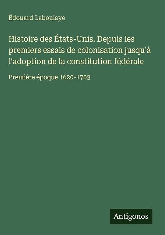 Histoire des États-Unis. Depuis les premiers essais de colonisation jusqu'à l'adoption de la constitution fédérale