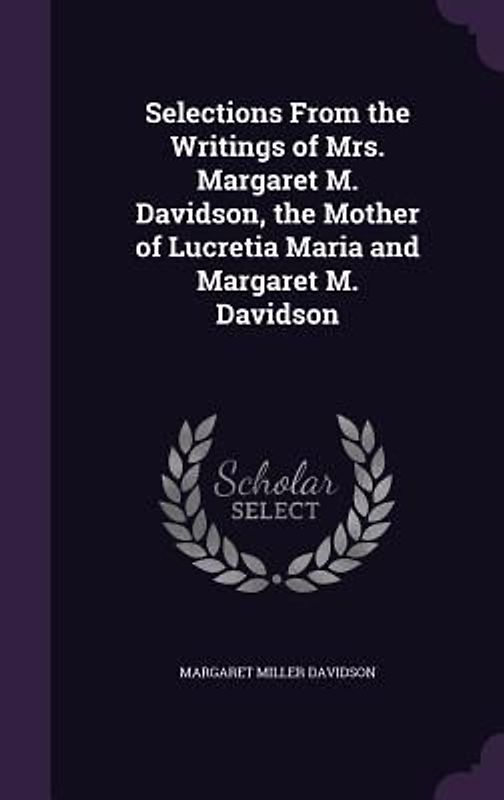 Selections From the Writings of Mrs. Margaret M. Davidson, the Mother of Lucretia Maria and Margaret M. Davidson