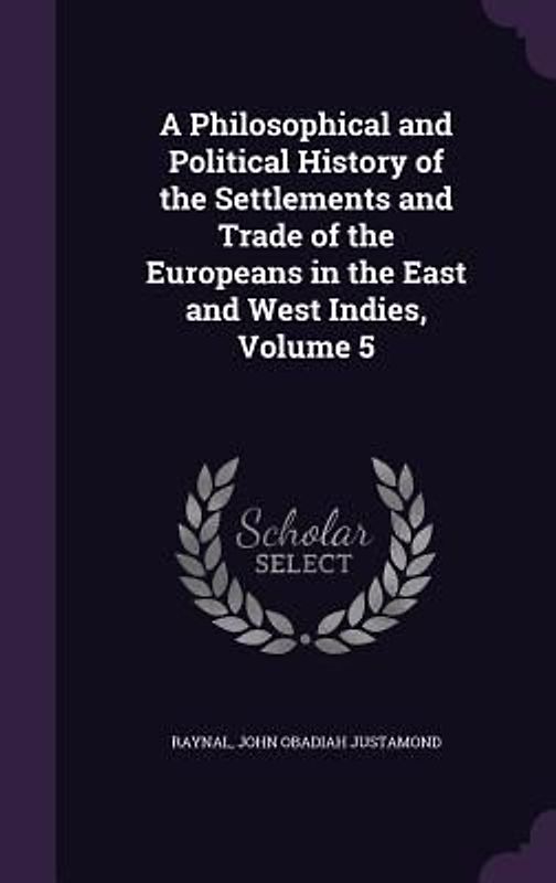 A Philosophical and Political History of the Settlements and Trade of the Europeans in the East and West Indies, Volume 5