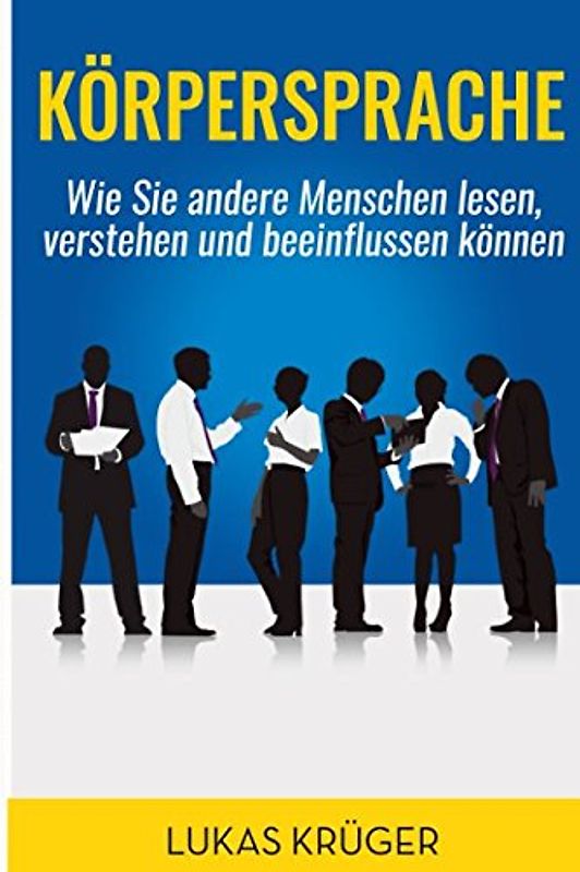 Körpersprache: Körpersprache: Wie Sie andere Menschen lesen, verstehen und beeinflussen können