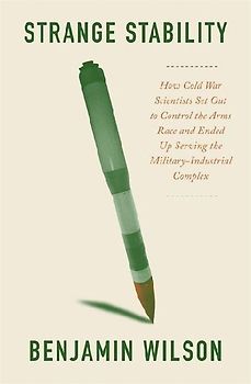 Strange Stability: How Cold War Scientists Set Out to Control the Arms Race and Ended Up Serving the Military-Industrial Complex