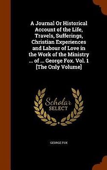 A Journal Or Historical Account of the Life, Travels, Sufferings, Christian Experiences and Labour of Love in the Work of the Ministry ... of ... Geor
