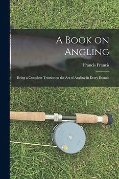 A Book on Angling: Being a Complete Treatise on the Art of Angling in Every Branch