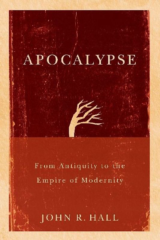 Apocalypse: From Antiquity to the Empire of Modernity - Hall, John R.