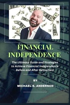 FINANCIAL INDEPENDENCE: The Ultimate Guide and Strategies to Achieve Financial Independence Before And After Retirement By Michael E. Anderson