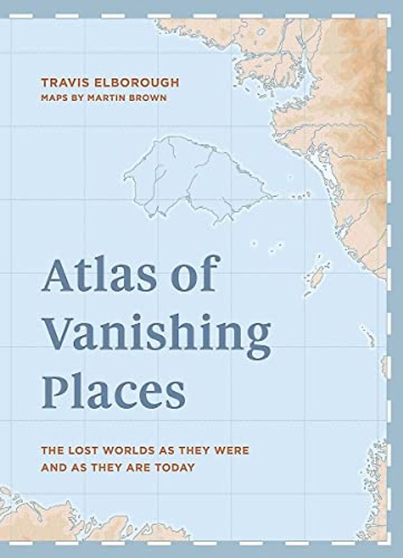 Atlas of Vanishing Places: The lost worlds as they were and as they are today WINNER Illustrated Book of the Year - Edward Stanford Travel Writing Awards 2020 (Unexpected Atlases)