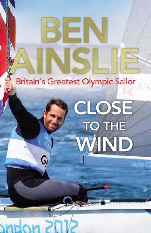 Ben Ainslie: Close to the Wind: Britain's Greatest Olympic Sailor