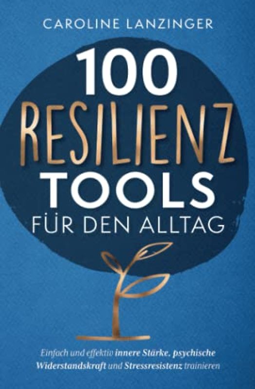 100 Resilienz Tools für den Alltag | Einfach und effektiv innere Stärke, psychische Widerstandskraft und Stressresistenz trainieren