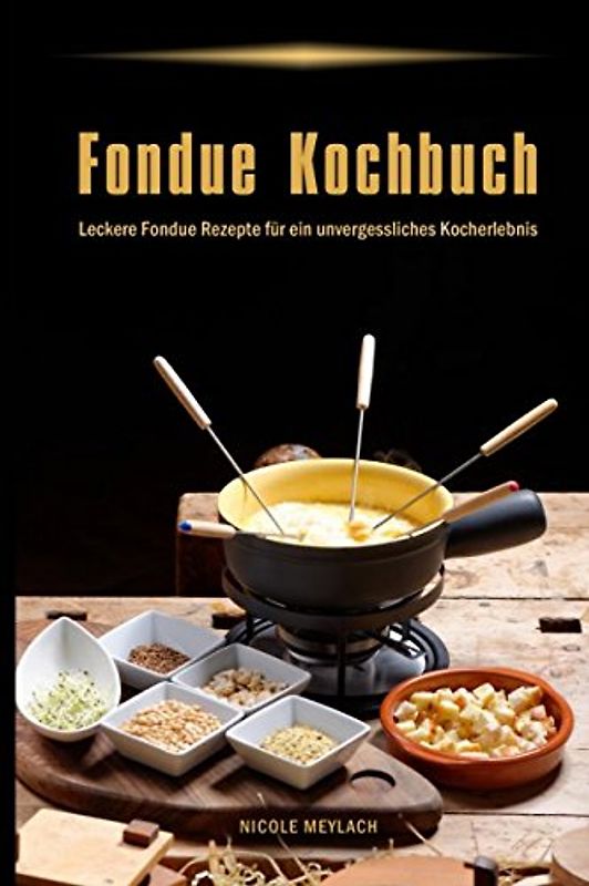 Fondue Kochbuch Leckere Fondue Rezepte für ein unvergessliches Kocherlebnis