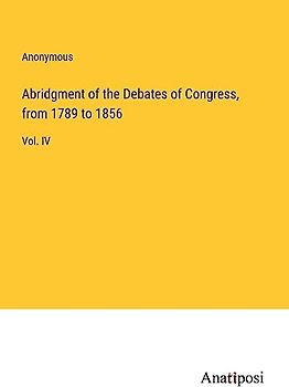 Abridgment of the Debates of Congress, from 1789 to 1856: Vol. IV