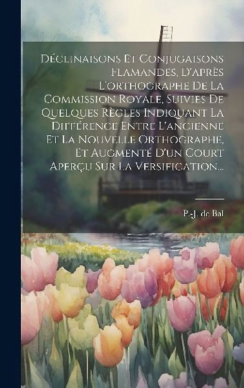 Déclinaisons Et Conjugaisons Flamandes, D'après L'orthographe De La Commission Royale, Suivies De Quelques Règles Indiquant La Différence Entre L'anci