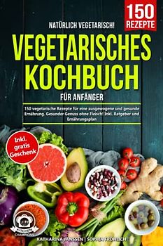 Natürlich Vegetarisch! – Vegetarisches Kochbuch für Anfänger: 150 vegetarische Rezepte für eine ausgewogene und gesunde Ernährung. Gesunder Genuss ohne Fleisch! Inkl. Ratgeber und Ernährungsplan