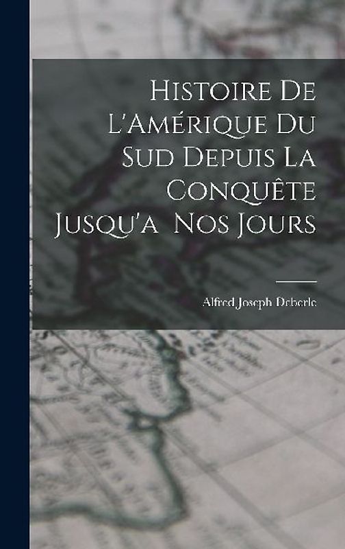 Histoire de L'Amérique du Sud Depuis la Conquête Jusqu'a Nos Jours