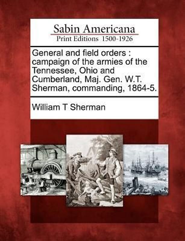 General and Field Orders: Campaign of the Armies of the Tennessee, Ohio and Cumberland, Maj. Gen. W.T. Sherman, Commanding, 1864-5.