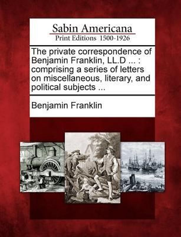 The Private Correspondence of Benjamin Franklin, LL.D ...: Comprising a Series of Letters on Miscellaneous, Literary, and Political Subjects ...