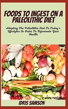 FOODS TO INGEST ON A PALEOLITHIC DIET: Adapting The Paleolithic Diet To Today's Lifestyles In Order To Rejuvenate Your Health