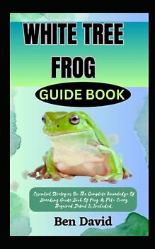 WHITE TREE FROG GUIDE BOOK: Essential Strategies On The Complete Knowledge Of Breeding Guide Book Of Frog As Pet+ Every Required Detail Is Included.